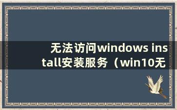 无法访问windows install安装服务（win10无法访问windows installer服务怎么办）